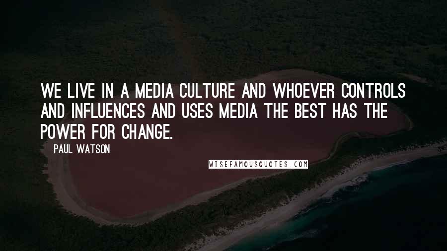 Paul Watson Quotes: We live in a media culture and whoever controls and influences and uses media the best has the power for change.