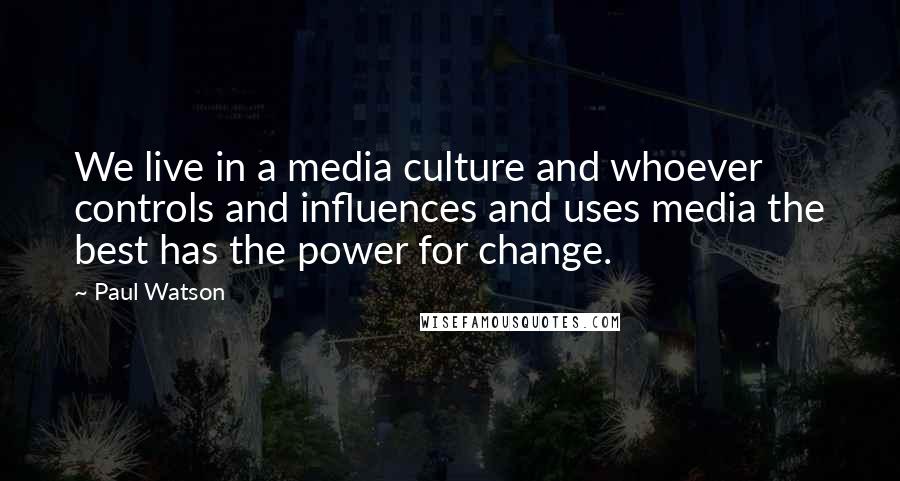 Paul Watson Quotes: We live in a media culture and whoever controls and influences and uses media the best has the power for change.