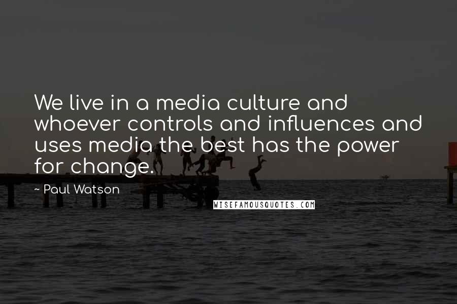 Paul Watson Quotes: We live in a media culture and whoever controls and influences and uses media the best has the power for change.