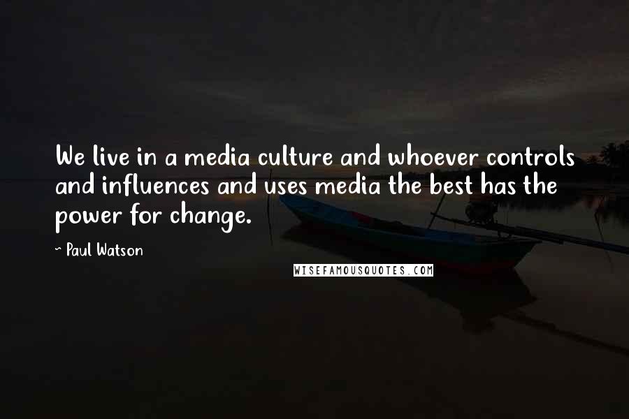 Paul Watson Quotes: We live in a media culture and whoever controls and influences and uses media the best has the power for change.