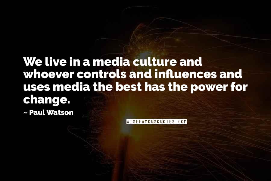 Paul Watson Quotes: We live in a media culture and whoever controls and influences and uses media the best has the power for change.