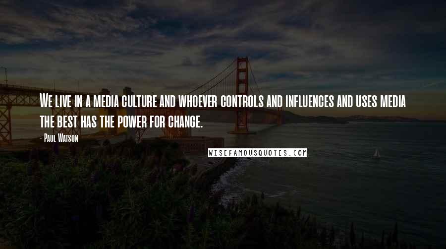 Paul Watson Quotes: We live in a media culture and whoever controls and influences and uses media the best has the power for change.