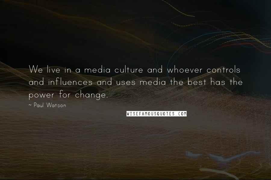 Paul Watson Quotes: We live in a media culture and whoever controls and influences and uses media the best has the power for change.