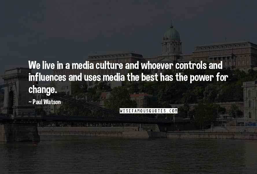 Paul Watson Quotes: We live in a media culture and whoever controls and influences and uses media the best has the power for change.