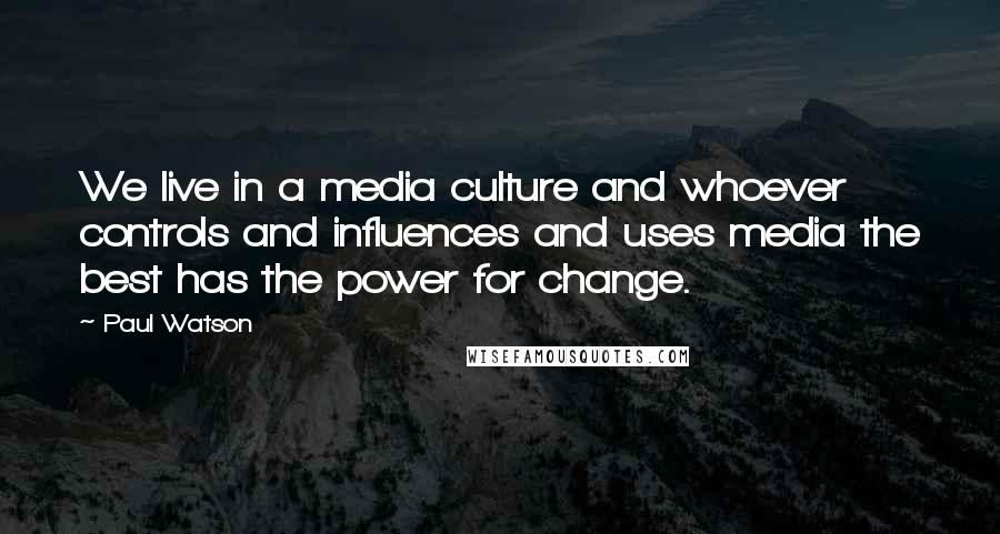 Paul Watson Quotes: We live in a media culture and whoever controls and influences and uses media the best has the power for change.