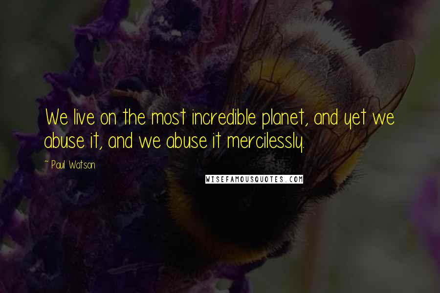 Paul Watson Quotes: We live on the most incredible planet, and yet we abuse it, and we abuse it mercilessly.