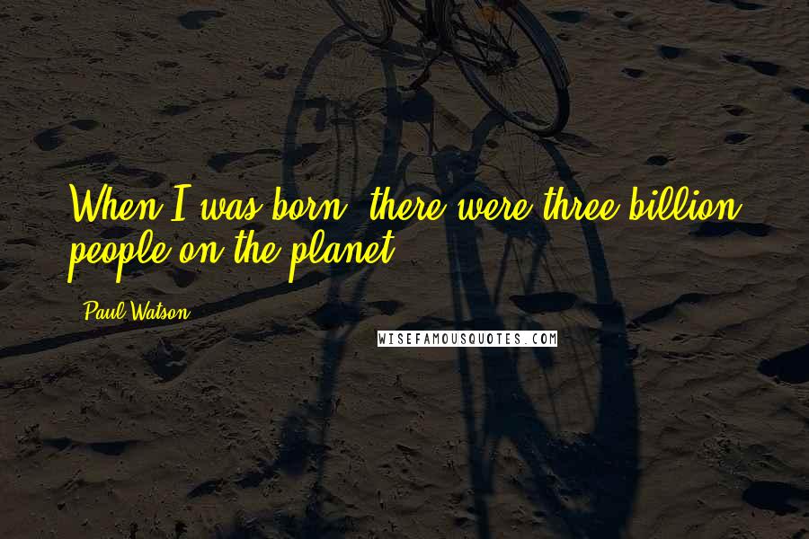 Paul Watson Quotes: When I was born, there were three billion people on the planet.