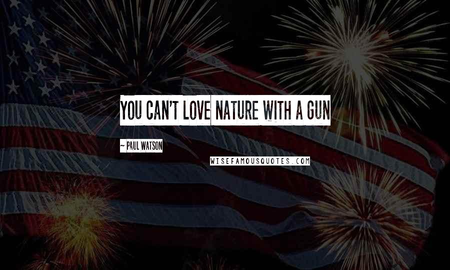 Paul Watson Quotes: You can't love nature with a gun