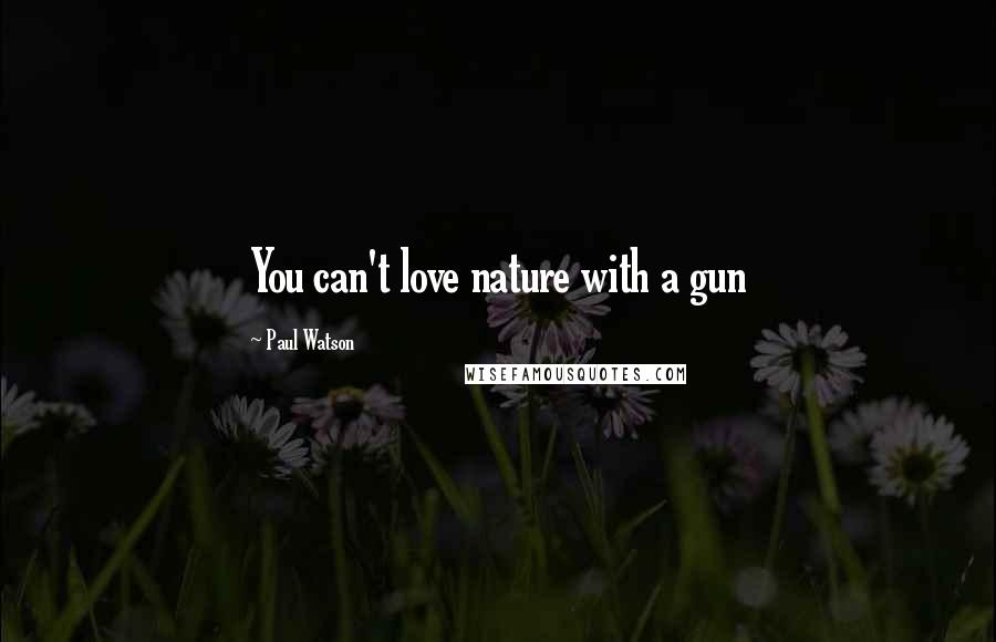 Paul Watson Quotes: You can't love nature with a gun