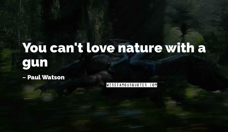 Paul Watson Quotes: You can't love nature with a gun