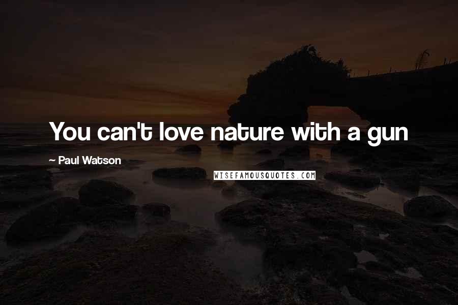 Paul Watson Quotes: You can't love nature with a gun