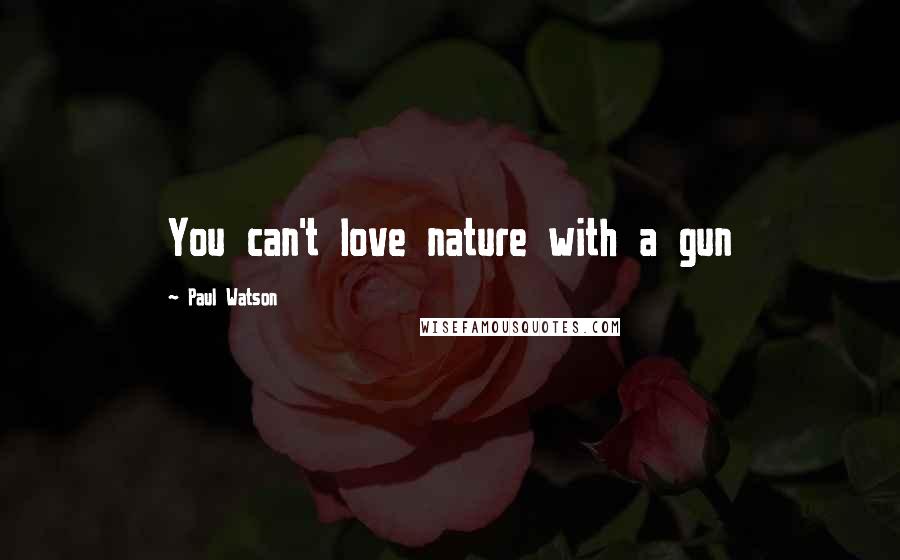 Paul Watson Quotes: You can't love nature with a gun