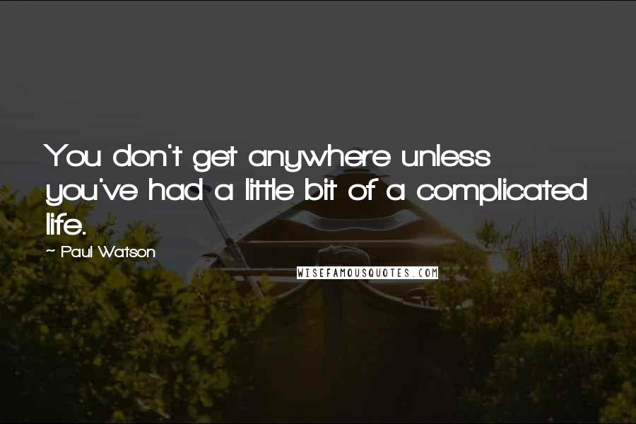 Paul Watson Quotes: You don't get anywhere unless you've had a little bit of a complicated life.