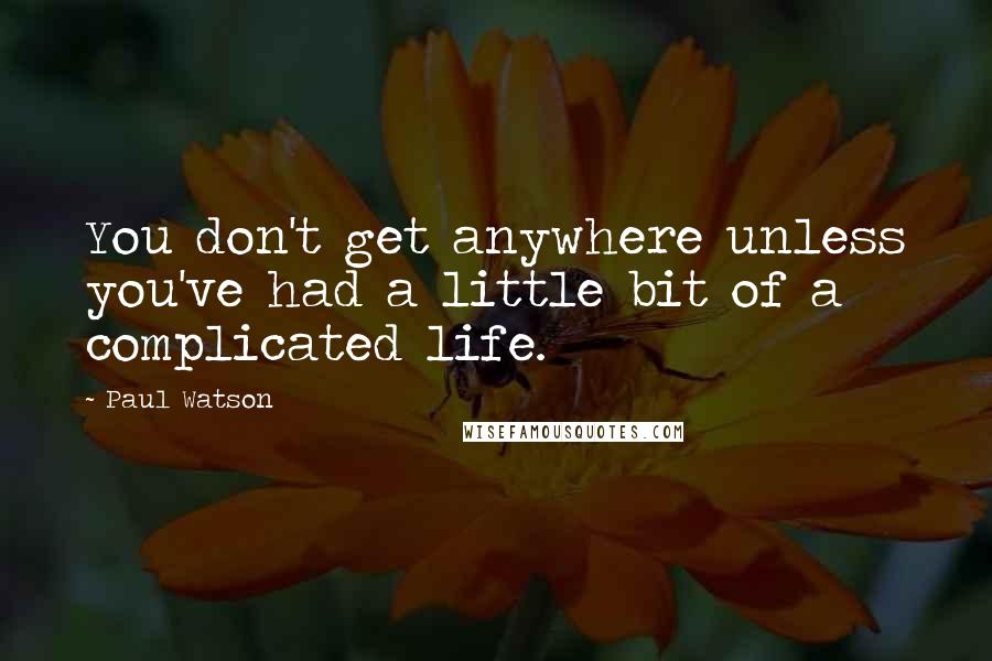 Paul Watson Quotes: You don't get anywhere unless you've had a little bit of a complicated life.