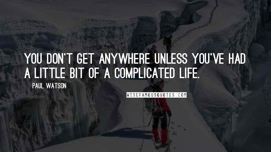Paul Watson Quotes: You don't get anywhere unless you've had a little bit of a complicated life.