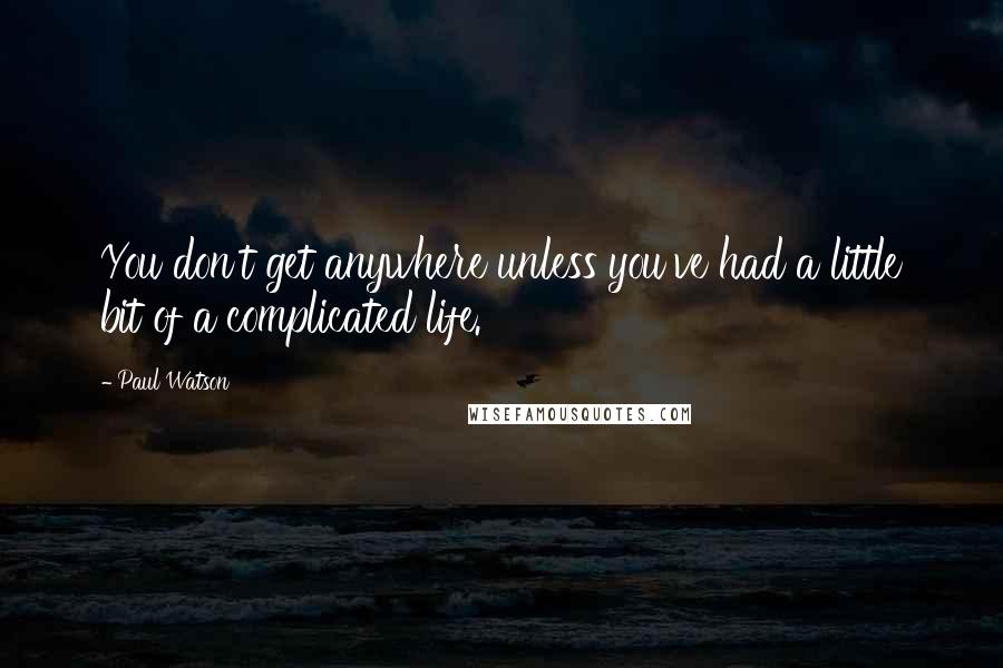 Paul Watson Quotes: You don't get anywhere unless you've had a little bit of a complicated life.