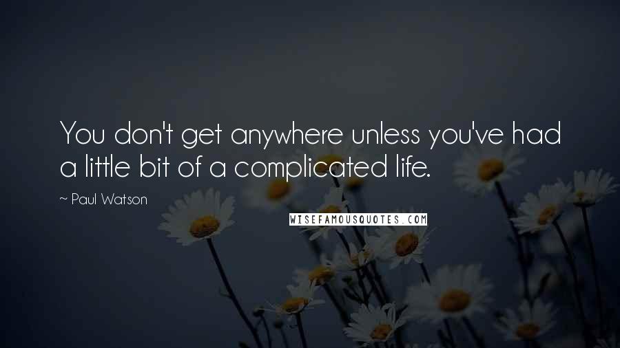 Paul Watson Quotes: You don't get anywhere unless you've had a little bit of a complicated life.