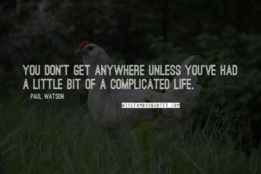 Paul Watson Quotes: You don't get anywhere unless you've had a little bit of a complicated life.