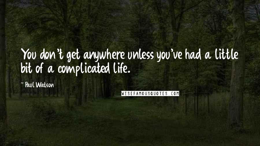Paul Watson Quotes: You don't get anywhere unless you've had a little bit of a complicated life.