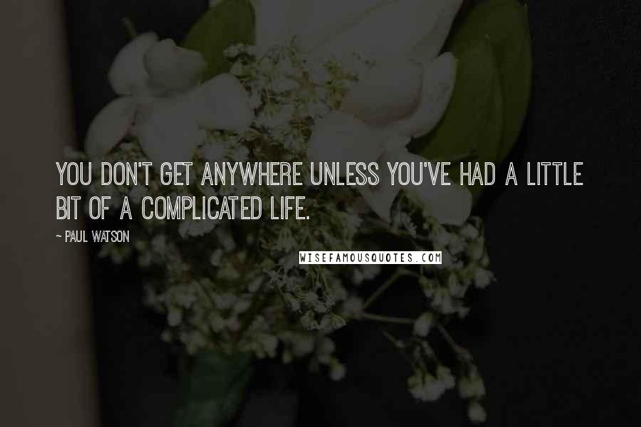 Paul Watson Quotes: You don't get anywhere unless you've had a little bit of a complicated life.