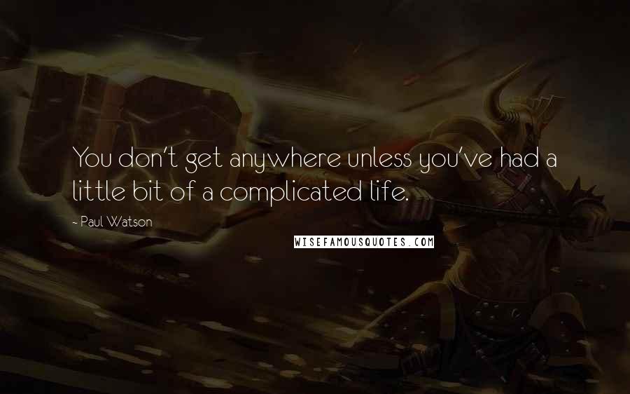 Paul Watson Quotes: You don't get anywhere unless you've had a little bit of a complicated life.