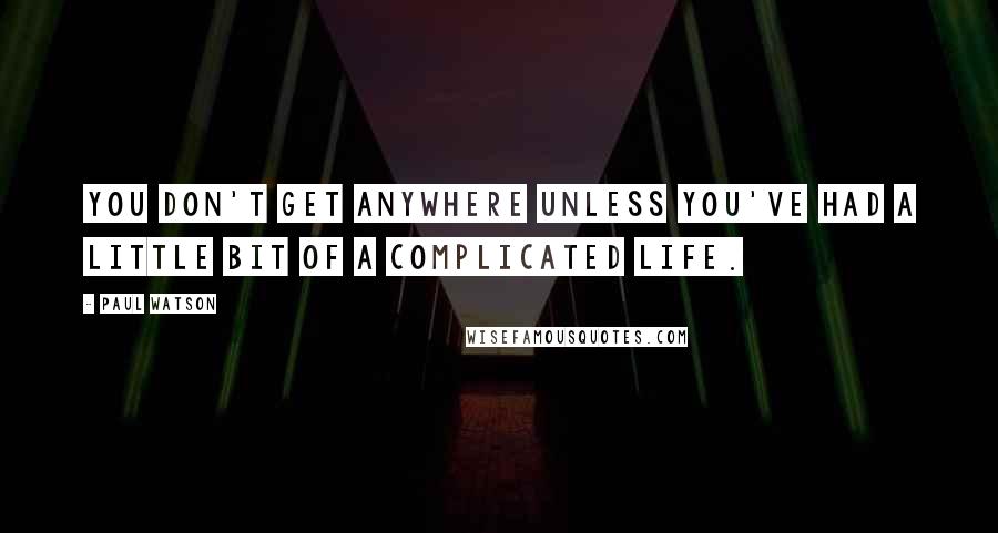 Paul Watson Quotes: You don't get anywhere unless you've had a little bit of a complicated life.