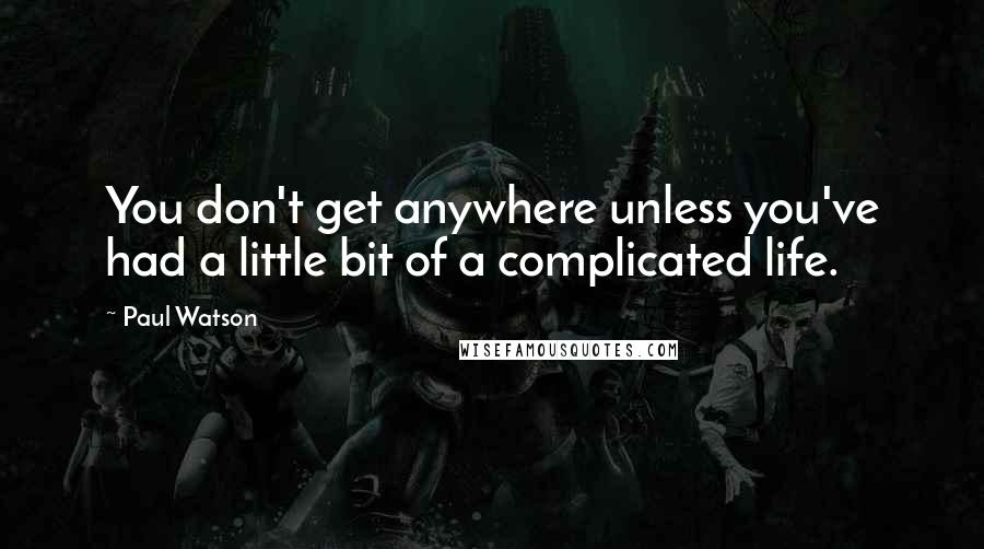 Paul Watson Quotes: You don't get anywhere unless you've had a little bit of a complicated life.