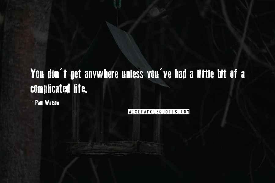 Paul Watson Quotes: You don't get anywhere unless you've had a little bit of a complicated life.