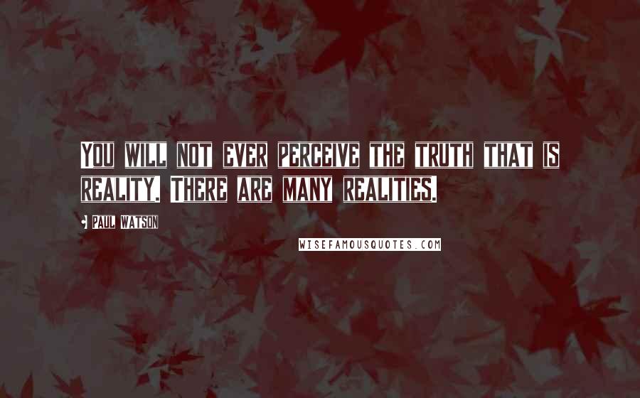 Paul Watson Quotes: You will not ever perceive the truth that is reality. There are many realities.