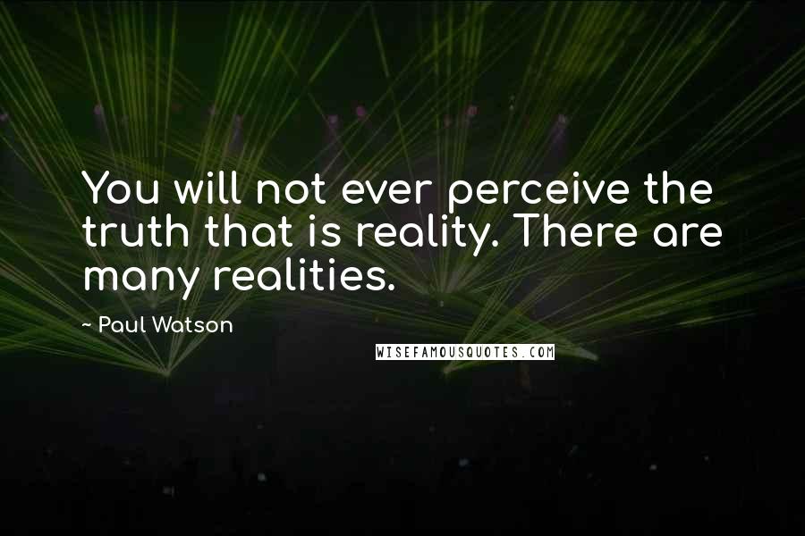 Paul Watson Quotes: You will not ever perceive the truth that is reality. There are many realities.