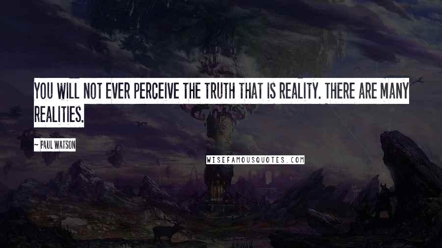 Paul Watson Quotes: You will not ever perceive the truth that is reality. There are many realities.