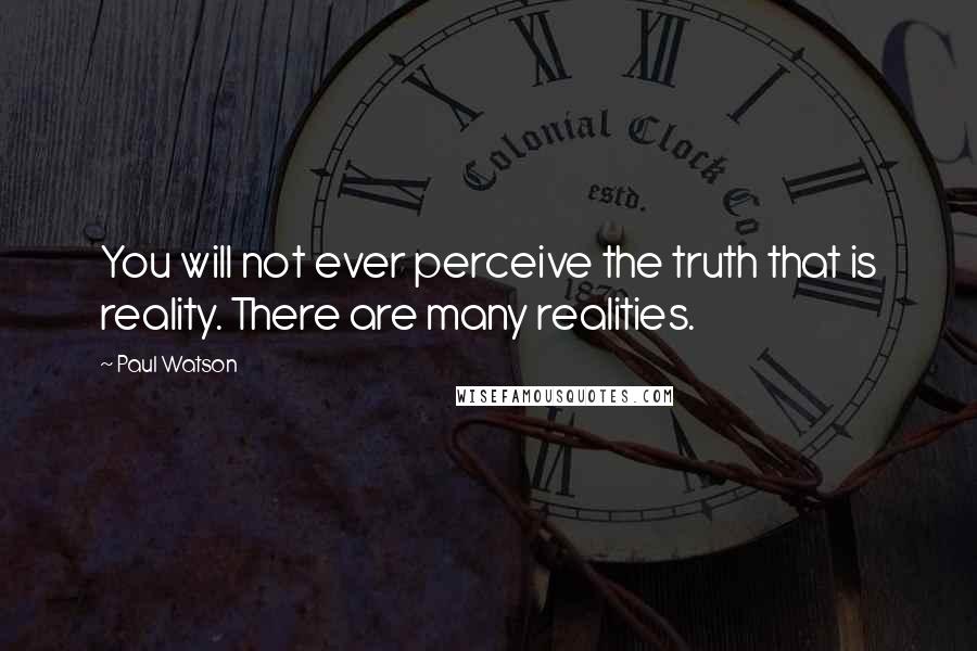 Paul Watson Quotes: You will not ever perceive the truth that is reality. There are many realities.