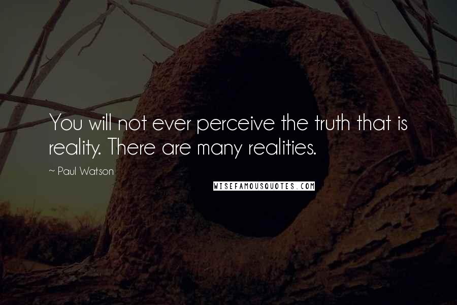 Paul Watson Quotes: You will not ever perceive the truth that is reality. There are many realities.