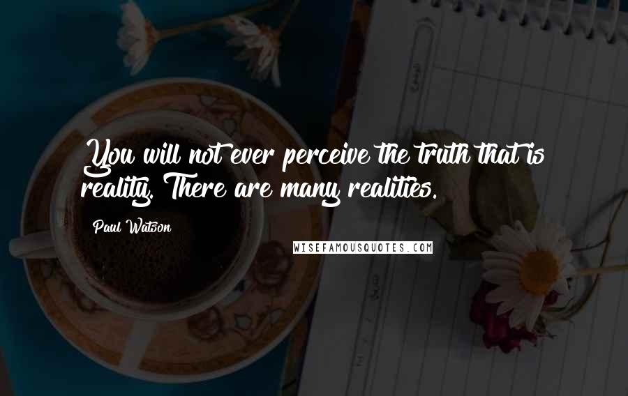 Paul Watson Quotes: You will not ever perceive the truth that is reality. There are many realities.