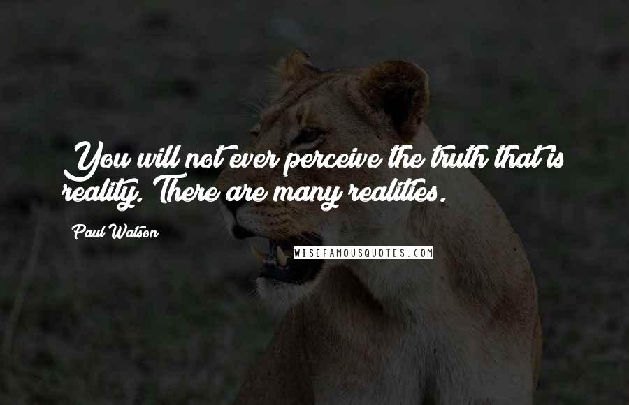 Paul Watson Quotes: You will not ever perceive the truth that is reality. There are many realities.