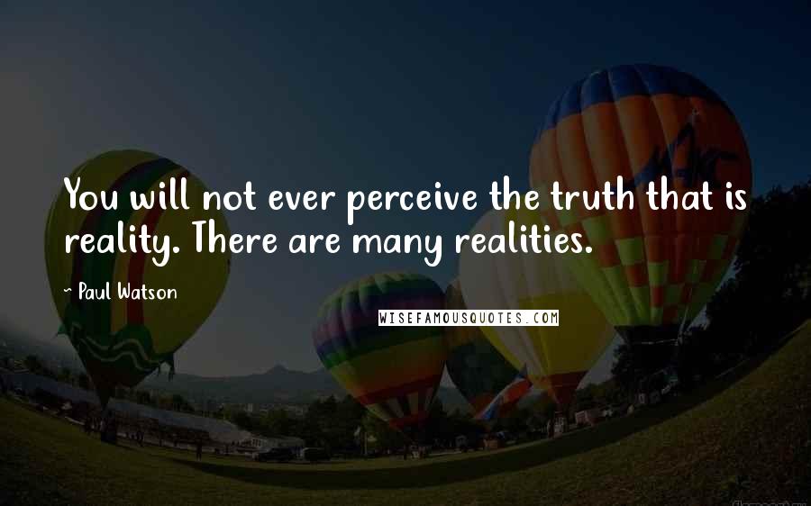 Paul Watson Quotes: You will not ever perceive the truth that is reality. There are many realities.