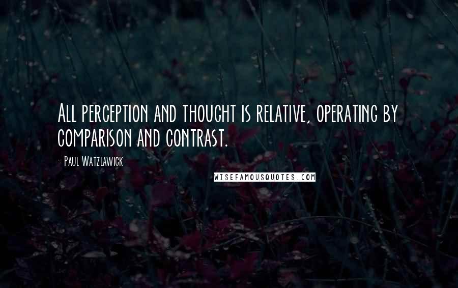 Paul Watzlawick Quotes: All perception and thought is relative, operating by comparison and contrast.