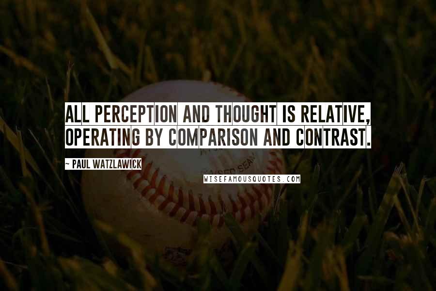 Paul Watzlawick Quotes: All perception and thought is relative, operating by comparison and contrast.