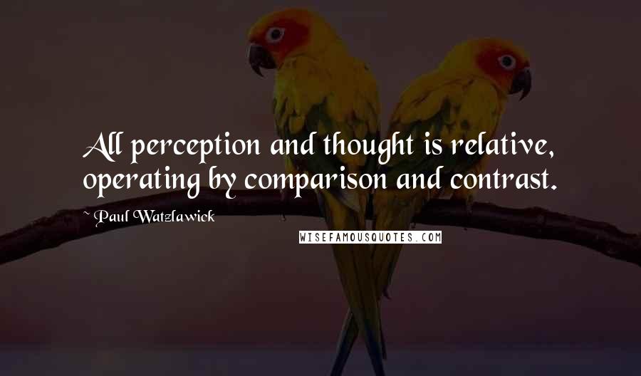 Paul Watzlawick Quotes: All perception and thought is relative, operating by comparison and contrast.