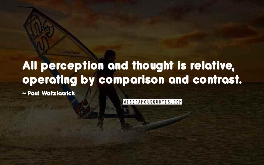 Paul Watzlawick Quotes: All perception and thought is relative, operating by comparison and contrast.