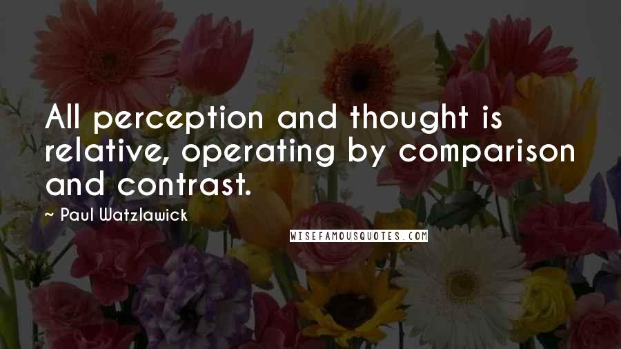 Paul Watzlawick Quotes: All perception and thought is relative, operating by comparison and contrast.