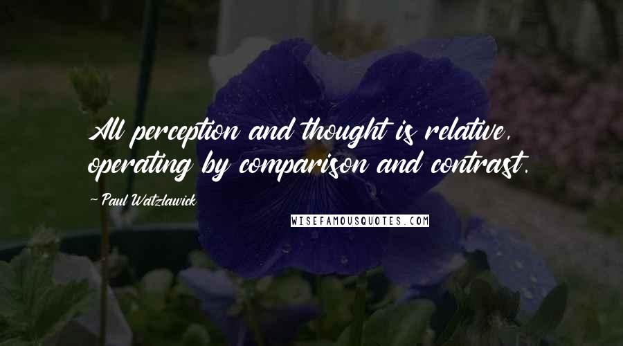 Paul Watzlawick Quotes: All perception and thought is relative, operating by comparison and contrast.