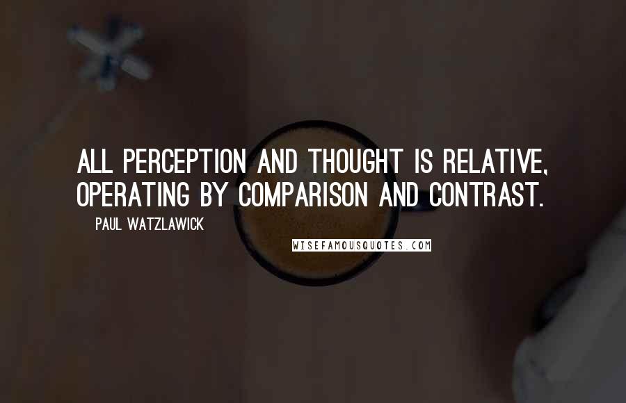 Paul Watzlawick Quotes: All perception and thought is relative, operating by comparison and contrast.