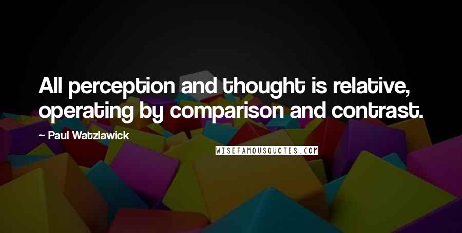 Paul Watzlawick Quotes: All perception and thought is relative, operating by comparison and contrast.