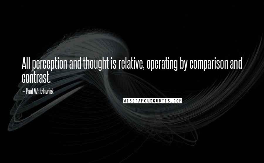 Paul Watzlawick Quotes: All perception and thought is relative, operating by comparison and contrast.