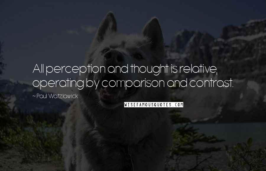 Paul Watzlawick Quotes: All perception and thought is relative, operating by comparison and contrast.