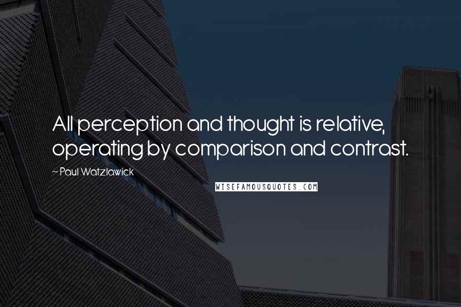 Paul Watzlawick Quotes: All perception and thought is relative, operating by comparison and contrast.