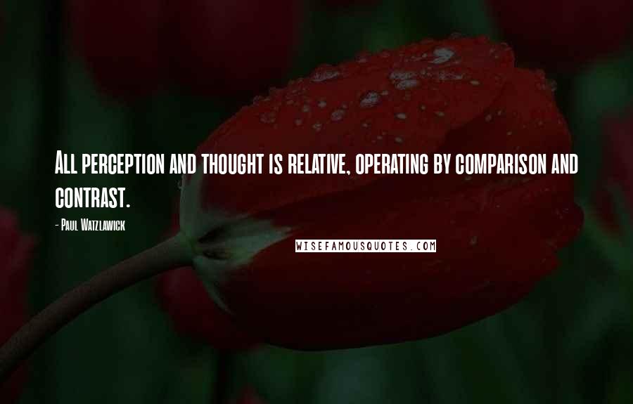 Paul Watzlawick Quotes: All perception and thought is relative, operating by comparison and contrast.