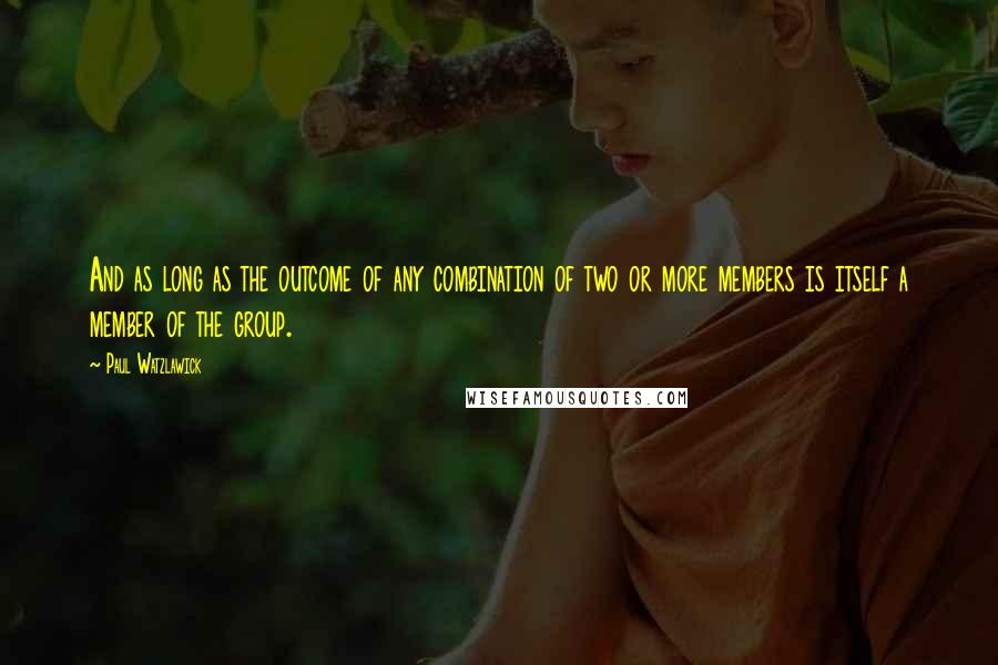 Paul Watzlawick Quotes: And as long as the outcome of any combination of two or more members is itself a member of the group.