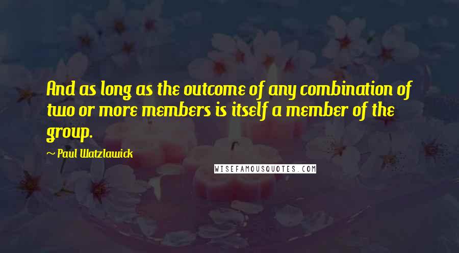 Paul Watzlawick Quotes: And as long as the outcome of any combination of two or more members is itself a member of the group.